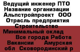 Ведущий инженер ПТО › Название организации ­ Альпстройпроект, ООО › Отрасль предприятия ­ Строительство › Минимальный оклад ­ 30 000 - Все города Работа » Вакансии   . Амурская обл.,Сковородинский р-н